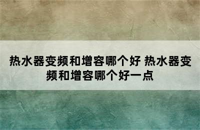 热水器变频和增容哪个好 热水器变频和增容哪个好一点